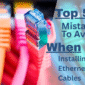Top 5 Mistakes to Avoid When Installing Ethernet Cables